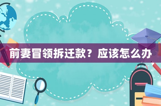 前妻冒領(lǐng)拆遷款？應(yīng)該怎么辦