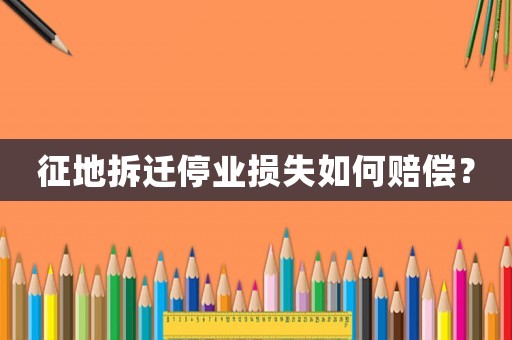 征地拆遷停業(yè)損失如何賠償？