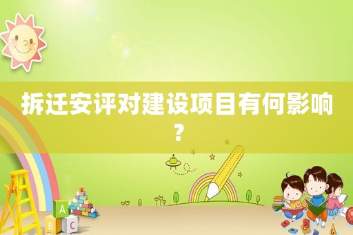 拆遷安評對建設(shè)項目有何影響？