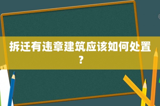 拆遷有違章建筑應該如何處置？