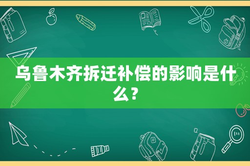 烏魯木齊拆遷補償?shù)挠绊懯鞘裁矗? title=
