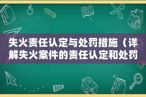 失火責(zé)任認(rèn)定與處罰措施（詳解失火案件的責(zé)任認(rèn)定和處罰流程）