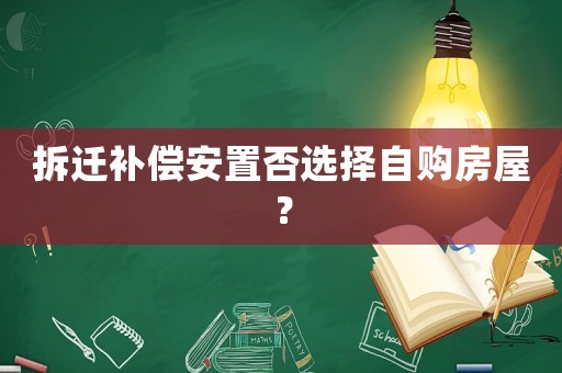 拆遷補(bǔ)償安置否選擇自購(gòu)房屋？
