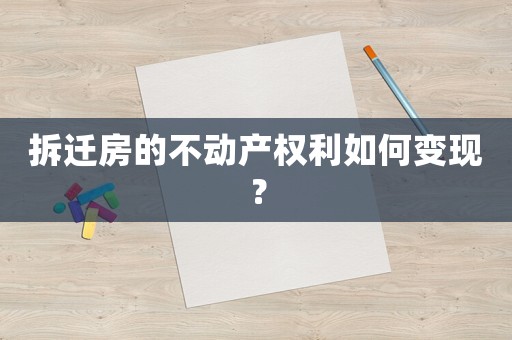 拆遷房的不動產權利如何變現(xiàn)？