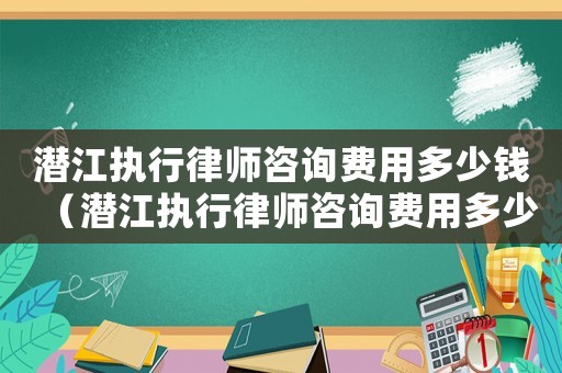 潛江執(zhí)行律師咨詢費(fèi)用多少錢（潛江執(zhí)行律師咨詢費(fèi)用多少）