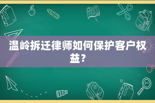 溫嶺拆遷律師如何保護客戶權益？