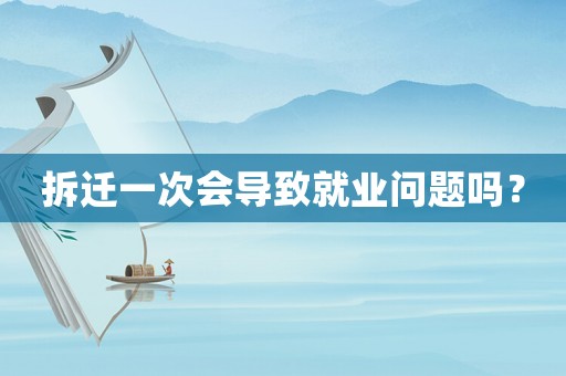 拆遷一次會導(dǎo)致就業(yè)問題嗎？