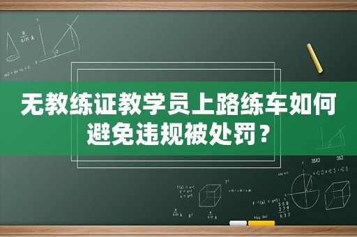 無教練證教學(xué)員上路練車如何避免違規(guī)被處罰？