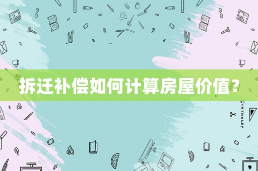 拆遷補(bǔ)償如何計(jì)算房屋價(jià)值？
