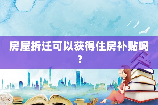 房屋拆遷可以獲得住房補(bǔ)貼嗎？