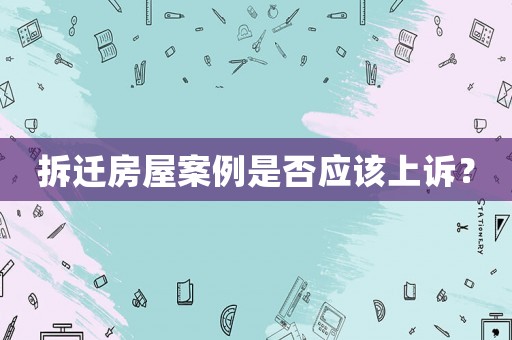 拆遷房屋案例是否應該上訴？