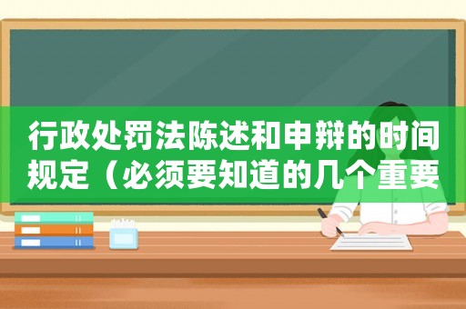 行政處罰法陳述和申辯的時(shí)間規(guī)定（必須要知道的幾個(gè)重要時(shí)間點(diǎn)）