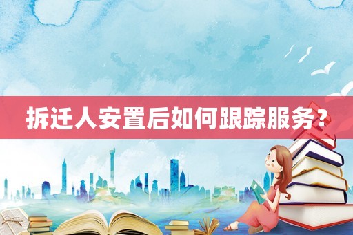 拆遷人安置后如何跟蹤服務(wù)？