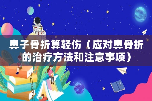 鼻子骨折算輕傷（應(yīng)對(duì)鼻骨折的治療方法和注意事項(xiàng)）
