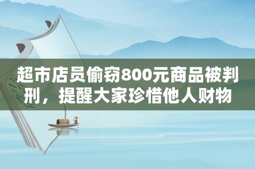 超市店員偷竊800元商品被判刑，提醒大家珍惜他人財(cái)物
