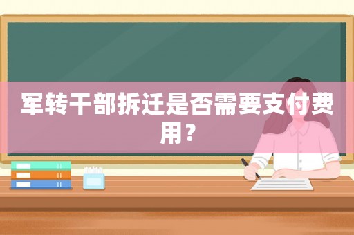 軍轉干部拆遷是否需要支付費用？