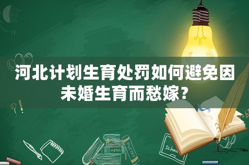 河北計(jì)劃生育處罰如何避免因未婚生育而愁嫁？