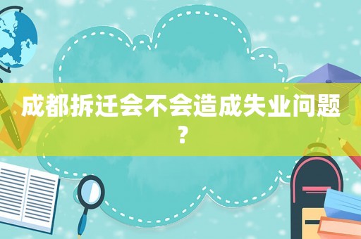 成都拆遷會不會造成失業(yè)問題？