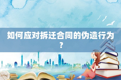 如何應(yīng)對拆遷合同的偽造行為？
