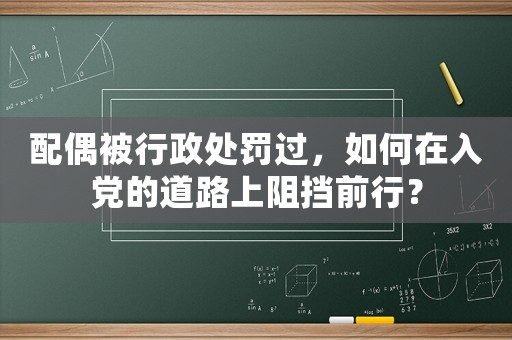 配偶被行政處罰過，如何在入黨的道路上阻擋前行？
