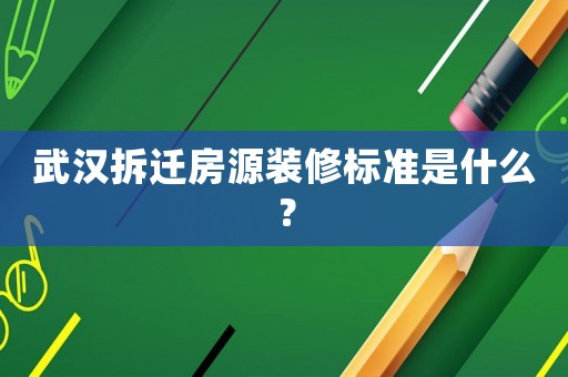 武漢拆遷房源裝修標(biāo)準(zhǔn)是什么？