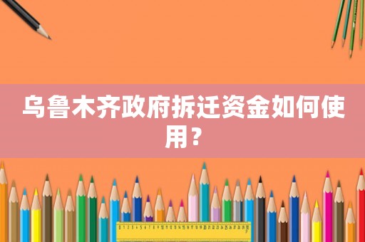 烏魯木齊政府拆遷資金如何使用？