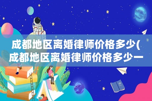 成都地區(qū)離婚律師價格多少(成都地區(qū)離婚律師價格多少一個月)