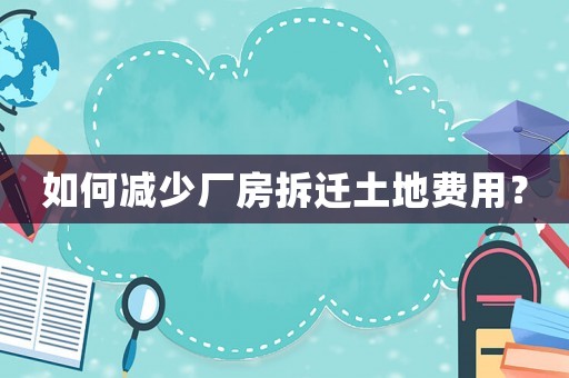 如何減少?gòu)S房拆遷土地費(fèi)用？
