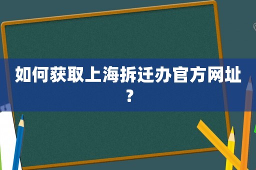如何獲取上海拆遷辦官方網(wǎng)址？