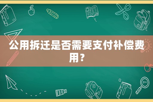 公用拆遷是否需要支付補償費用？
