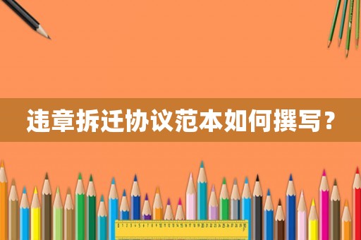 違章拆遷協(xié)議范本如何撰寫(xiě)？