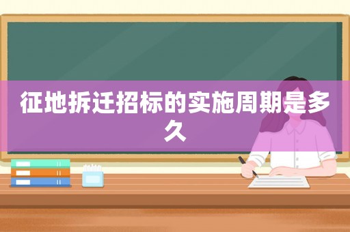 征地拆遷招標(biāo)的實(shí)施周期是多久