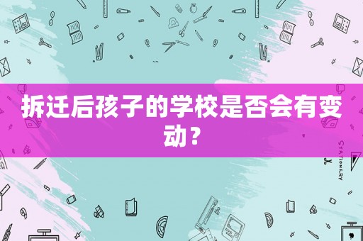 拆遷后孩子的學校是否會有變動？