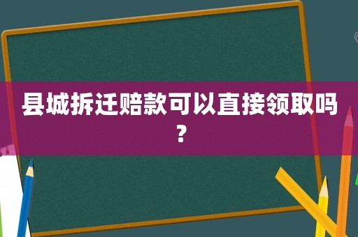 縣城拆遷賠款可以直接領(lǐng)取嗎？