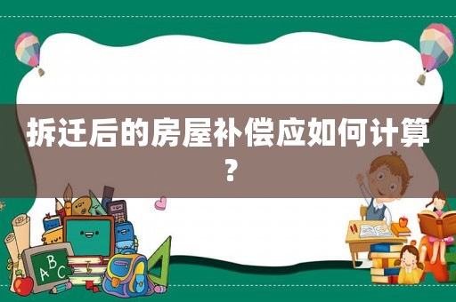 拆遷后的房屋補(bǔ)償應(yīng)如何計(jì)算？
