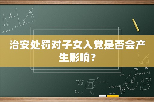 治安處罰對子女入黨是否會產(chǎn)生影響？