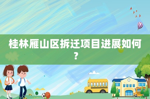 桂林雁山區(qū)拆遷項(xiàng)目進(jìn)展如何？