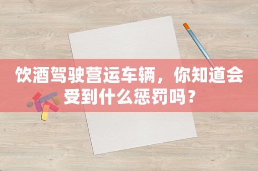 飲酒駕駛營運(yùn)車輛，你知道會(huì)受到什么懲罰嗎？