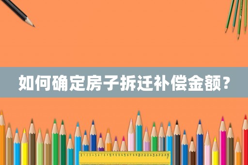如何確定房子拆遷補(bǔ)償金額？