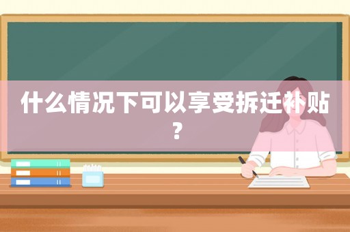 什么情況下可以享受拆遷補貼？