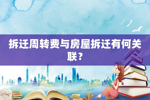 拆遷周轉(zhuǎn)費與房屋拆遷有何關(guān)聯(lián)？