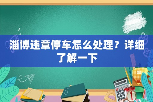 淄博違章停車怎么處理？詳細(xì)了解一下