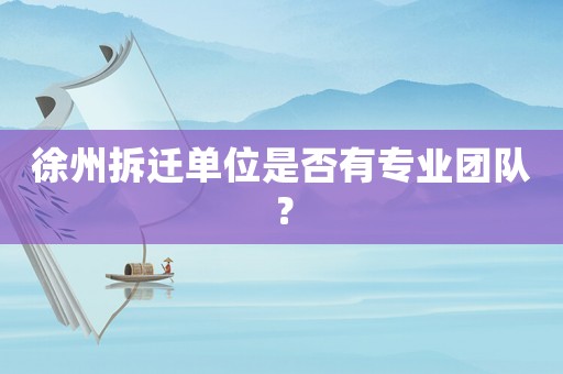 徐州拆遷單位是否有專業(yè)團隊？