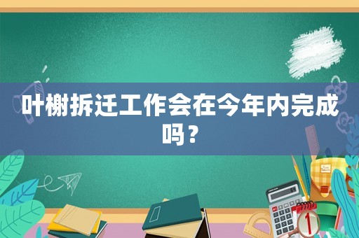 葉榭拆遷工作會(huì)在今年內(nèi)完成嗎？
