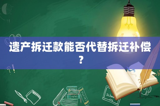 遺產(chǎn)拆遷款能否代替拆遷補償？