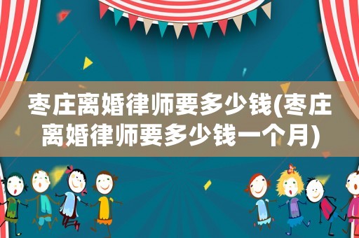 棗莊離婚律師要多少錢(棗莊離婚律師要多少錢一個月)