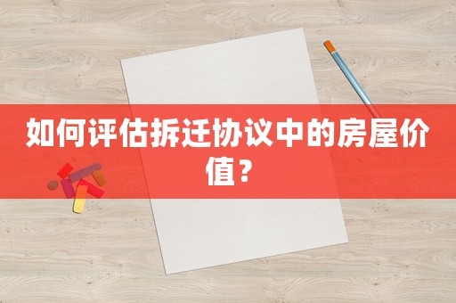 如何評(píng)估拆遷協(xié)議中的房屋價(jià)值？