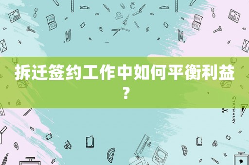 拆遷簽約工作中如何平衡利益？