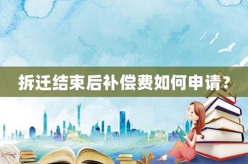 拆遷結(jié)束后補(bǔ)償費(fèi)如何申請(qǐng)？