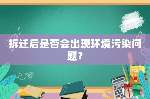 拆遷后是否會出現(xiàn)環(huán)境污染問題？